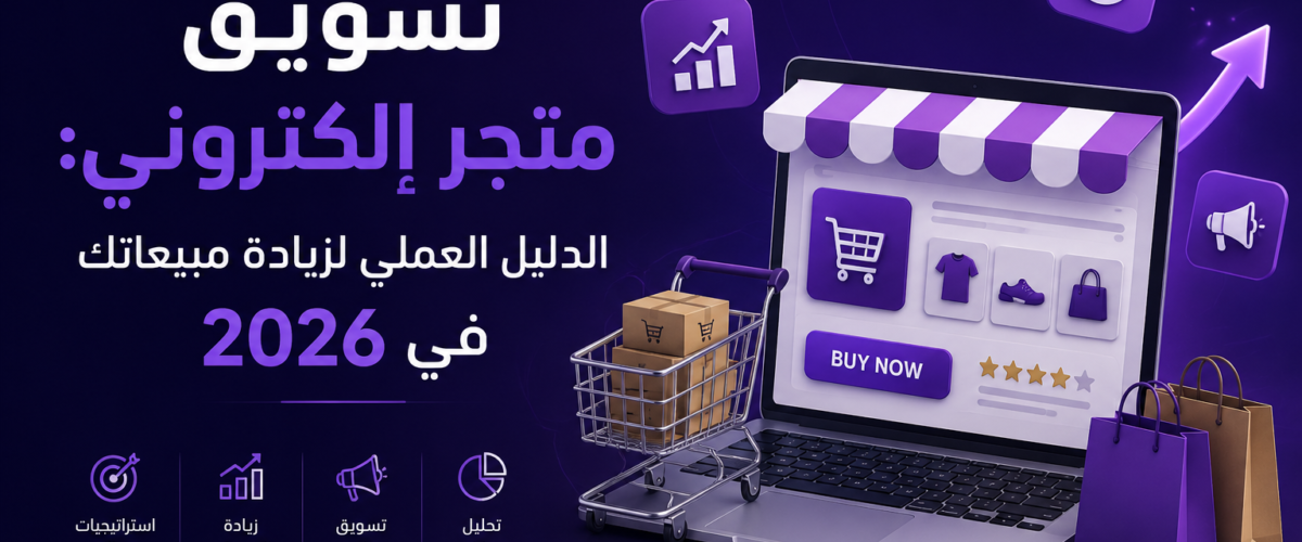 تسويق متجر إلكتروني الدليل العملي لزيادة مبيعاتك في 2026